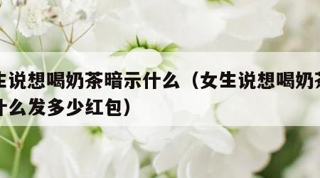 女生说想喝奶茶暗示什么（女生说想喝奶茶暗示什么发多少红包）