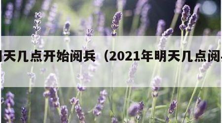 明天几点开始阅兵（2021年明天几点阅兵）