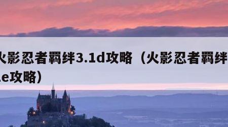 火影忍者羁绊3.1d攻略（火影忍者羁绊31e攻略）