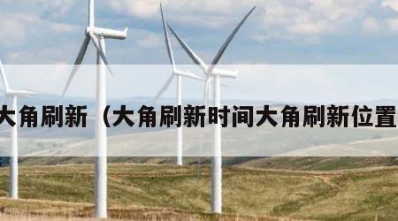 大角刷新（大角刷新时间大角刷新位置）