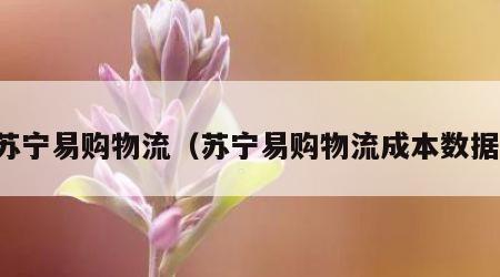 苏宁易购物流（苏宁易购物流成本数据）