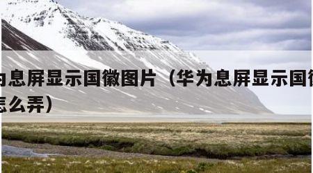 华为息屏显示国徽图片（华为息屏显示国徽图片怎么弄）