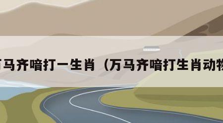 万马齐喑打一生肖（万马齐喑打生肖动物）