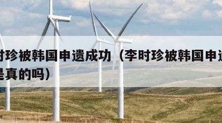 李时珍被韩国申遗成功（李时珍被韩国申遗成功是真的吗）
