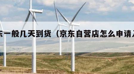 京东一般几天到货（京东自营店怎么申请入驻）