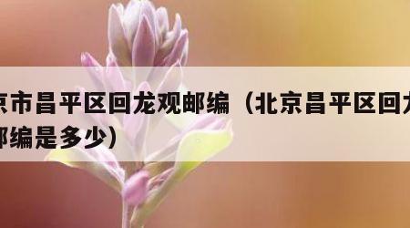 北京市昌平区回龙观邮编（北京昌平区回龙观的邮编是多少）