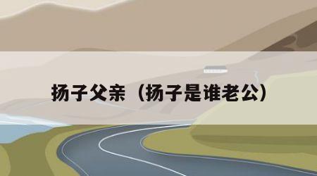 扬子父亲（扬子是谁老公）