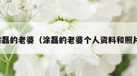 涂磊的老婆（涂磊的老婆个人资料和照片）