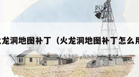 火龙洞地图补丁（火龙洞地图补丁怎么用）