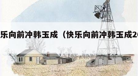 快乐向前冲韩玉成（快乐向前冲韩玉成2020）