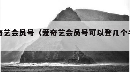 爱奇艺会员号（爱奇艺会员号可以登几个手机）