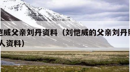 刘恺威父亲刘丹资料（刘恺威的父亲刘丹照片 个人资料）