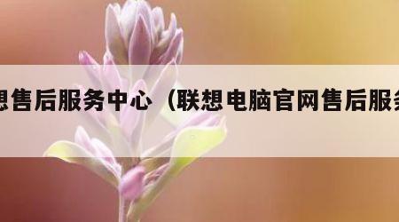 联想售后服务中心（联想电脑官网售后服务中心）
