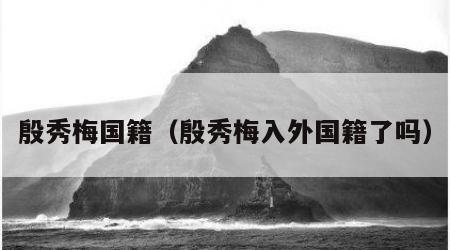 殷秀梅国籍（殷秀梅入外国籍了吗）