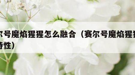 赛尔号魔焰猩猩怎么融合（赛尔号魔焰猩猩融合特性）