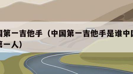 中国第一吉他手（中国第一吉他手是谁中国吉他第一人）