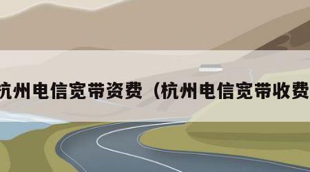 杭州电信宽带资费（杭州电信宽带收费）