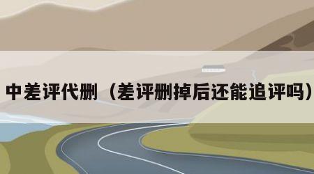 中差评代删（差评删掉后还能追评吗）