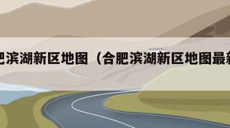 合肥滨湖新区地图（合肥滨湖新区地图最新全图）
