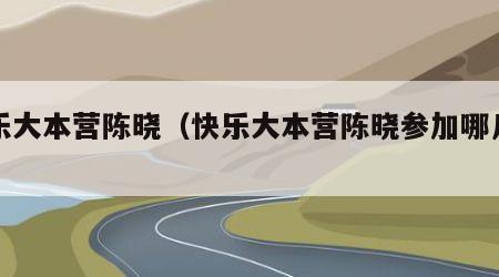 快乐大本营陈晓（快乐大本营陈晓参加哪几期）