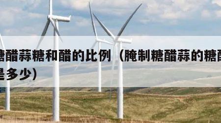 腌糖醋蒜糖和醋的比例（腌制糖醋蒜的糖醋比例是多少）