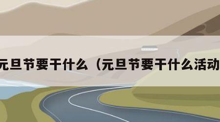 元旦节要干什么（元旦节要干什么活动）