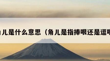 角儿是什么意思（角儿是指捧哏还是逗哏）
