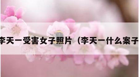 李天一受害女子照片（李天一什么案子）