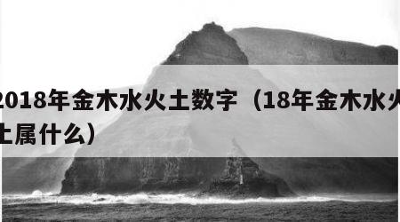2018年金木水火土数字（18年金木水火土属什么）