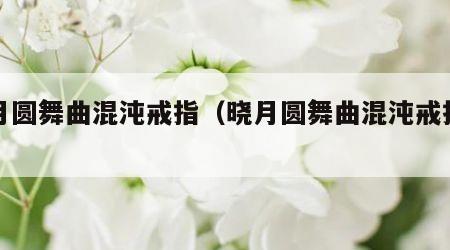 晓月圆舞曲混沌戒指（晓月圆舞曲混沌戒指效果）