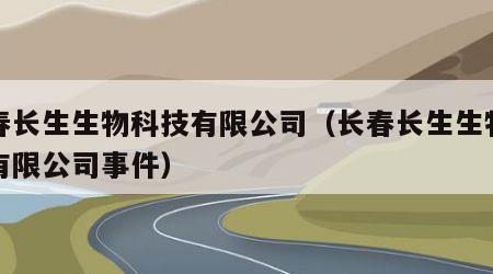 长春长生生物科技有限公司（长春长生生物科技有限公司事件）