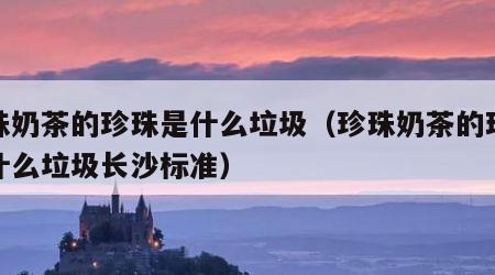 珍珠奶茶的珍珠是什么垃圾（珍珠奶茶的珍珠是什么垃圾长沙标准）