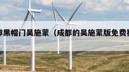 成都黑帽门吴施蒙（成都的吴施蒙版免费视频）