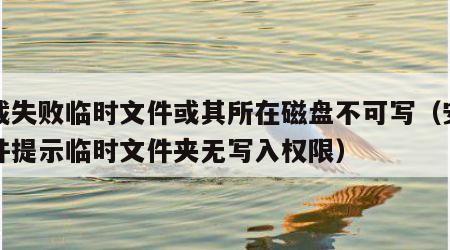 下载失败临时文件或其所在磁盘不可写（安装软件提示临时文件夹无写入权限）