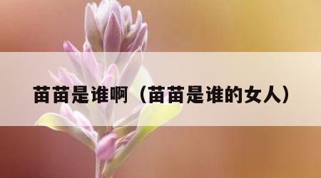 苗苗是谁啊（苗苗是谁的女人）