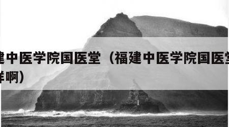 福建中医学院国医堂（福建中医学院国医堂怎么样啊）
