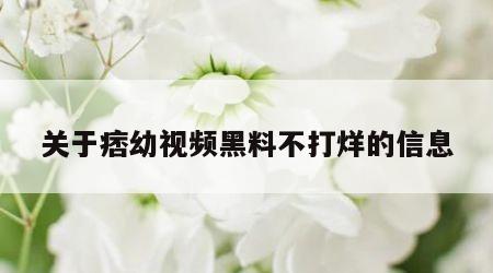 关于痞幼视频黑料不打烊的信息