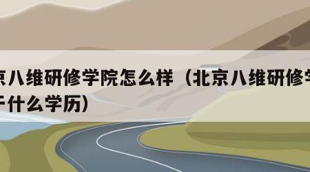 北京八维研修学院怎么样（北京八维研修学院属于什么学历）