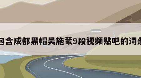 包含成都黑帽吴施蒙9段视频贴吧的词条