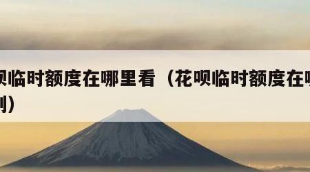 花呗临时额度在哪里看（花呗临时额度在哪里看到）