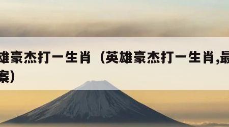 英雄豪杰打一生肖（英雄豪杰打一生肖,最佳答案）