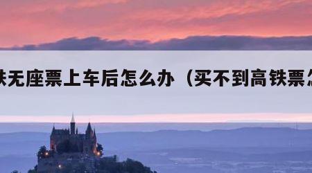高铁无座票上车后怎么办（买不到高铁票怎么办）