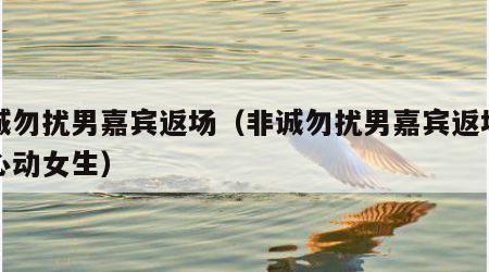 非诚勿扰男嘉宾返场（非诚勿扰男嘉宾返场牵手心动女生）