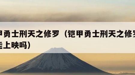 铠甲勇士刑天之修罗（铠甲勇士刑天之修罗侠还能上映吗）