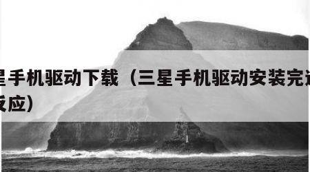 三星手机驱动下载（三星手机驱动安装完还是没反应）