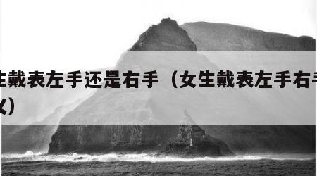 女生戴表左手还是右手（女生戴表左手右手的含义）