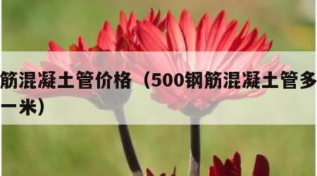 钢筋混凝土管价格（500钢筋混凝土管多少钱一米）