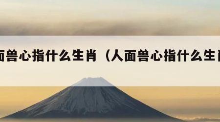 人面兽心指什么生肖（人面兽心指什么生肖呢）