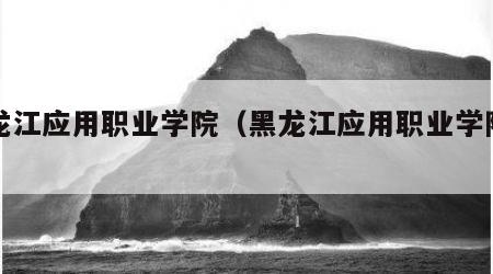 黑龙江应用职业学院（黑龙江应用职业学院简介）
