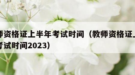 教师资格证上半年考试时间（教师资格证上半年考试时间2023）